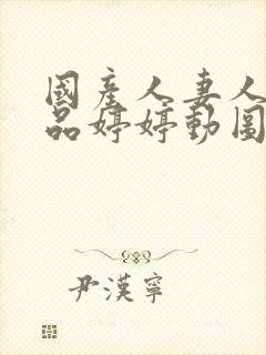 国产人妻人伦精品婷婷动图