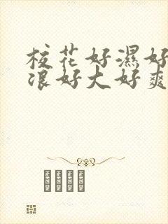 校花好湿好紧好浪好大好爽