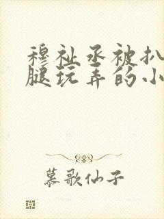 穆祉丞被扒开双腿玩弄的小说