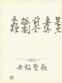 季总前妻是大佬短剧全集免费观看