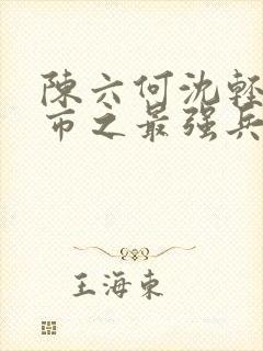 陈六何沈轻舞都市之最强兵王陈六何