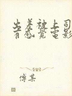 出差被上司弄的有感觉电影