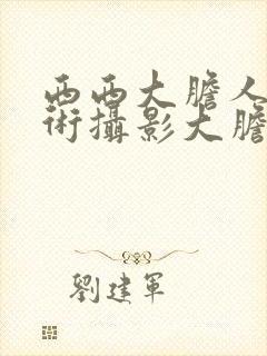 西西大胆人体艺术摄影大胆