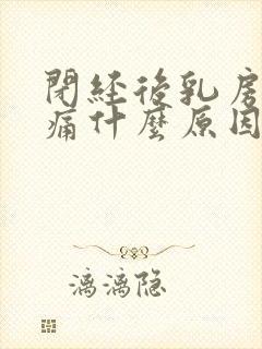 闭经后乳房还胀痛什么原因