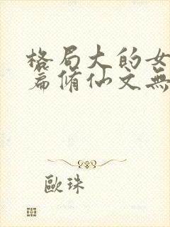 格局大的女主长篇修仙文无cp