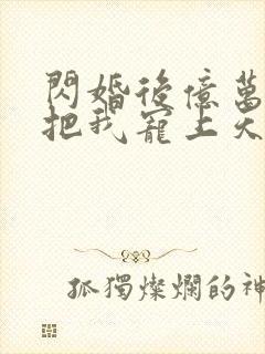 闪婚后亿万总裁把我宠上天免费全集