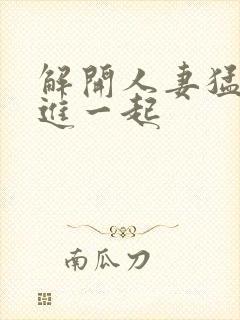 解开人妻猛的挺进一起封面