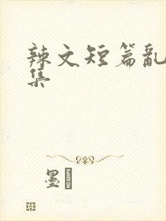 辣文短篇乱欲合集