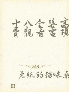 十八全集高清免费观看电视剧大全