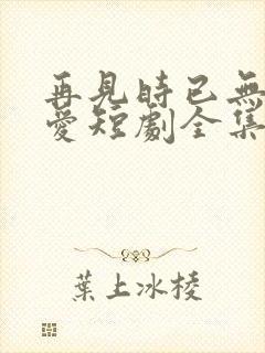 再见时已无恨无爱短剧全集封面