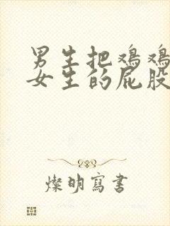 男生把鸡鸡插进女生的屁股里