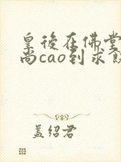 皇后在佛堂被和尚cao到求饶