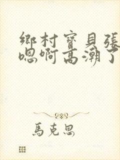 乡村宝贝张开腿嗯啊高潮了小说