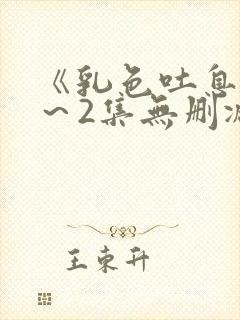 《乳色吐息》1～2集无删减版在线看