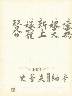 替嫁新娘亿万老公宠上天无弹窗笔趣阁