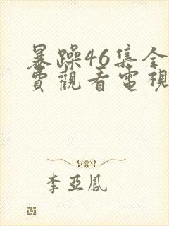 暴躁46集全免费观看电视剧西瓜