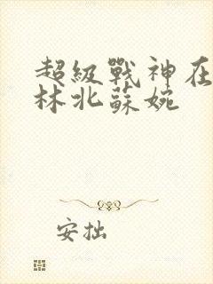 超级战神在都市林北苏婉