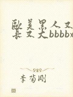 欧美黑人又粗又长又大bbbbxxxx