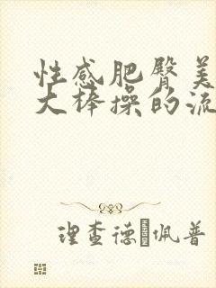 性感肥臀美女被大棒操的流水