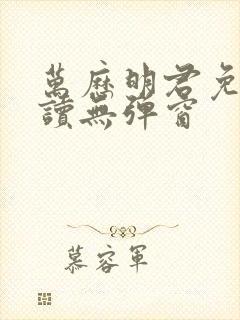 万历明君免费阅读无弹窗