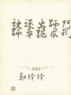 被逐出师门美人师尊跪求我原谅笔趣阁