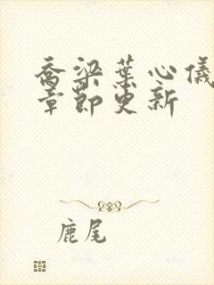 乔梁叶心仪超前章节更新