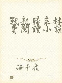 战龙归来林北免费阅读小说