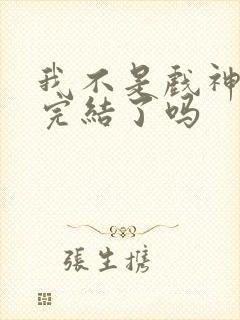 我不是戏神小说完结了吗