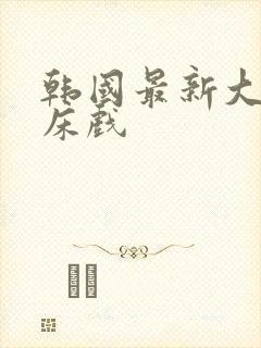 韩国最新大尺度床戏