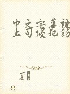 中文字幕被丈夫上司侵犯的人妻