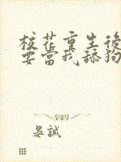 校花重生后哭着要当我舔狗