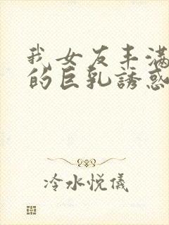 我女友丰满姐姐的巨乳诱惑在线观看