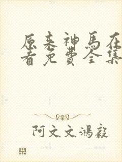 原来神马在线观看免费全集高清