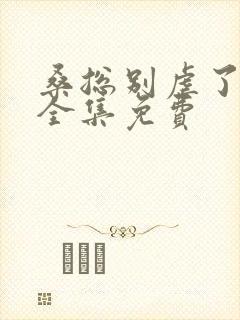 桑总别虐了短剧全集免费