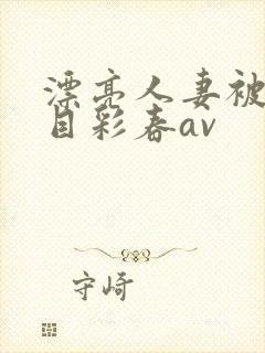 漂亮人妻被强夏目彩春av