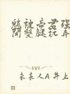 魈被帝君强制扒开双腿玩弄