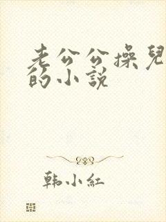 老公公操儿媳妇的小说