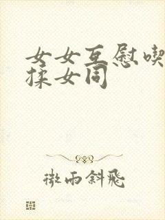 女女互慰吃奶互揉女同