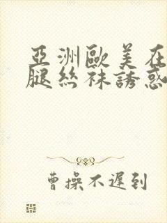 亚洲欧美在线美腿丝袜诱惑