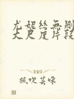 尤妮丝无删减版大尺度片段流出