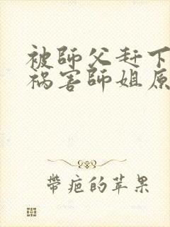 被师父赶下山去祸害师姐原著