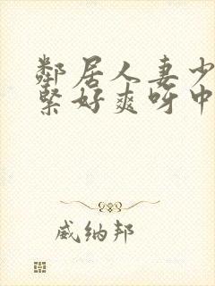 邻居人妻少妇好紧好爽呀中文