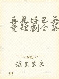 再见时已无恨无爱短剧全集播放