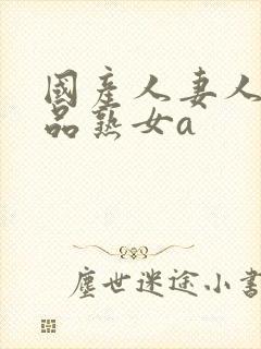 国产人妻人伦精品熟女a