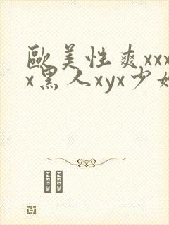 欧美性爽xxxx黑人xyx少妇