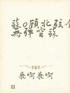 苏o顾北弦全文无弹窗苏