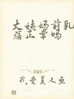 大姨妈前乳房胀痛正常吗