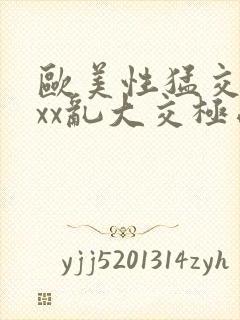 欧美性猛交xxxx乱大交极品