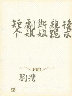 短剧断亲后,四个姐姐跪求我回家