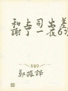 和上司出差被内谢了一夜6次